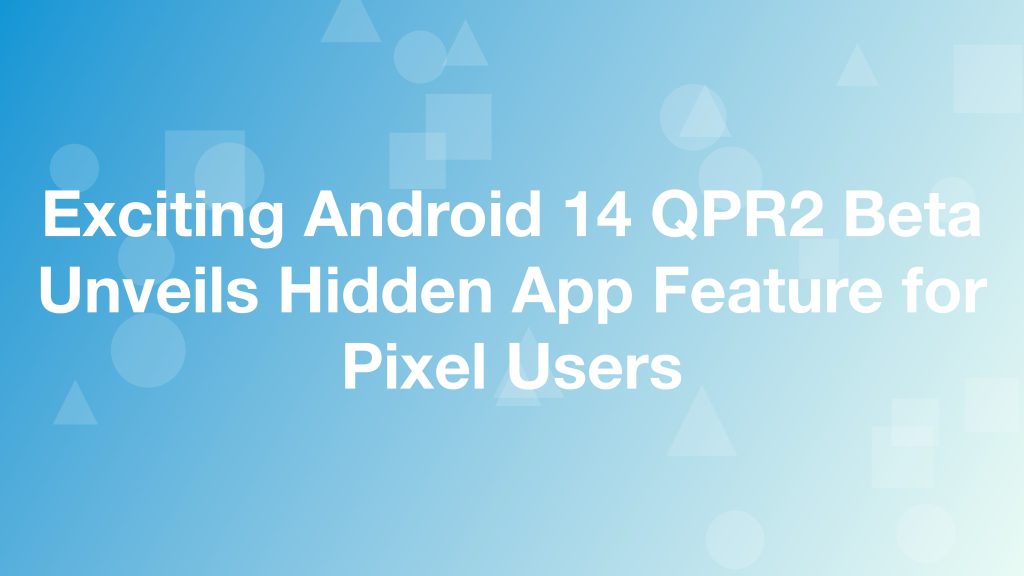 Exciting Android 14 QPR2 Beta Unveils Hidden App Feature for Pixel Users HalfofThe