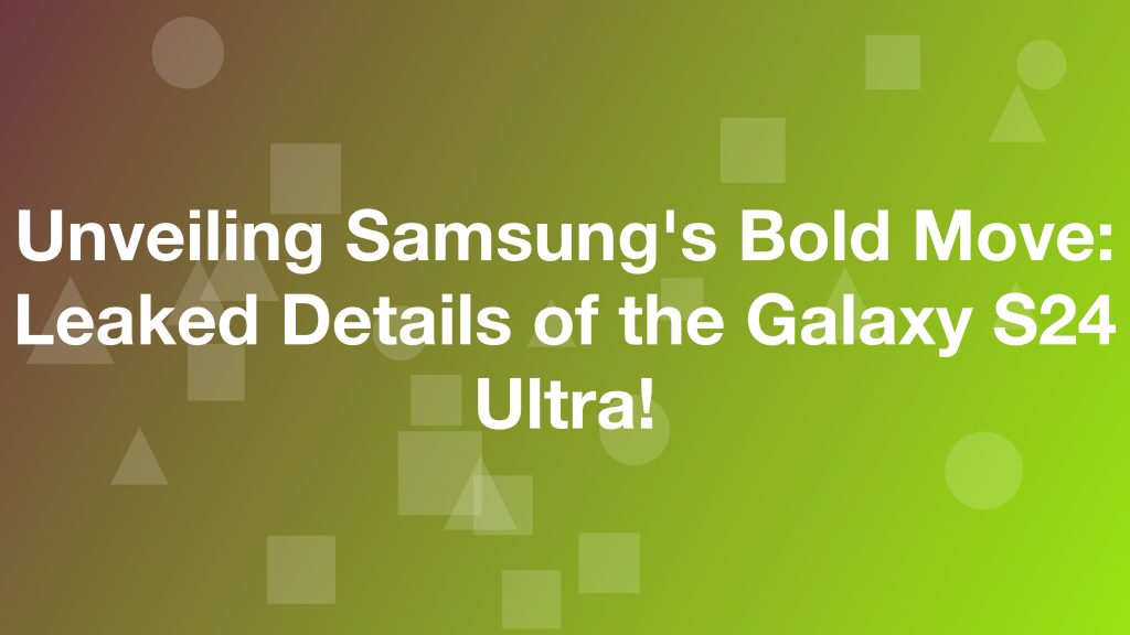Unveiling Samsung's Bold Move: Leaked Details of the Galaxy S24 Ultra! HalfofThe